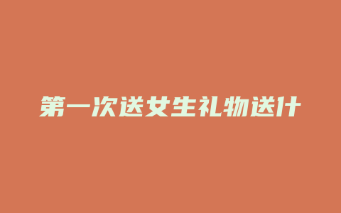 第一次送女生礼物送什么