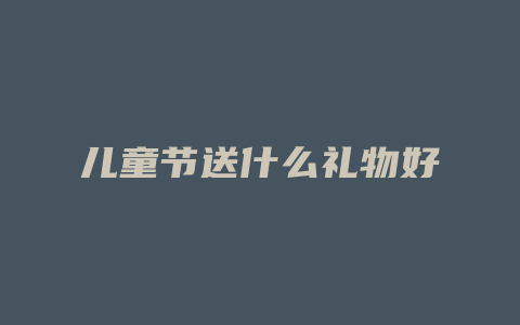 儿童节送什么礼物好