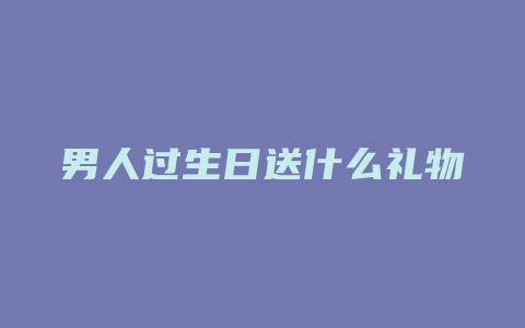 男人过生日送什么礼物好