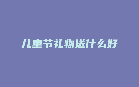 儿童节礼物送什么好