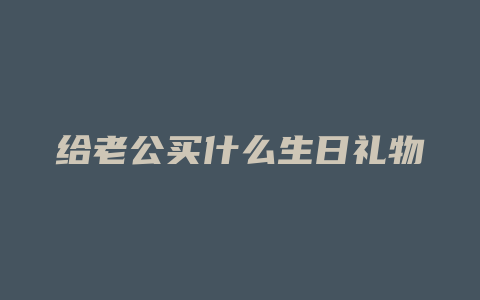 给老公买什么生日礼物好
