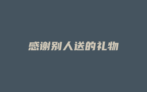 感谢别人送的礼物