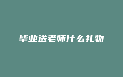 毕业送老师什么礼物