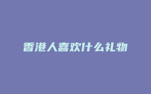 香港人喜欢什么礼物