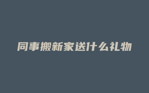 同事搬新家送什么礼物
