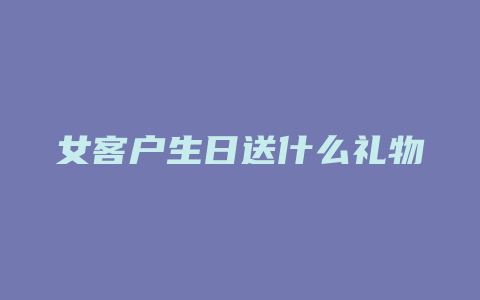女客户生日送什么礼物