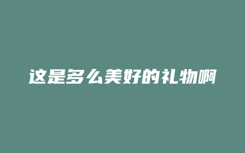 这是多么美好的礼物啊