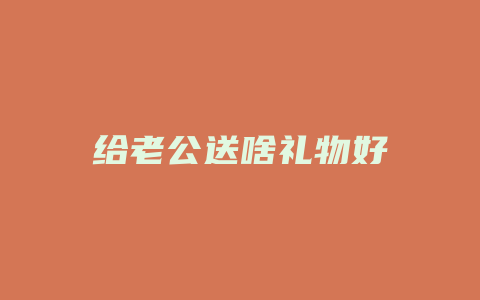 给老公送啥礼物好