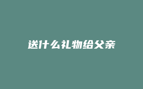 送什么礼物给父亲