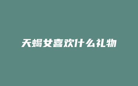 天蝎女喜欢什么礼物