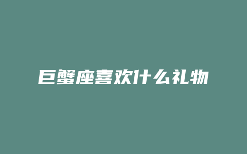 巨蟹座喜欢什么礼物