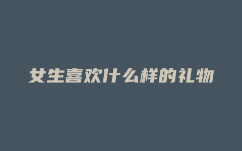 女生喜欢什么样的礼物