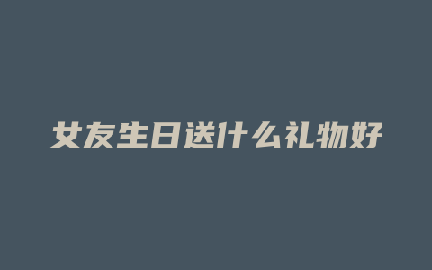女友生日送什么礼物好